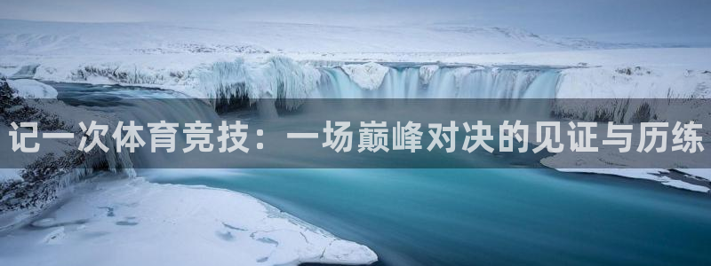 米兰体育官网下载注册：记一次体育竞技：一场巅峰对决的