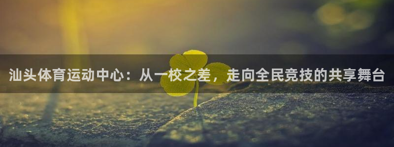 米兰体育官网下载：汕头体育运动中心：从一校之差，走向