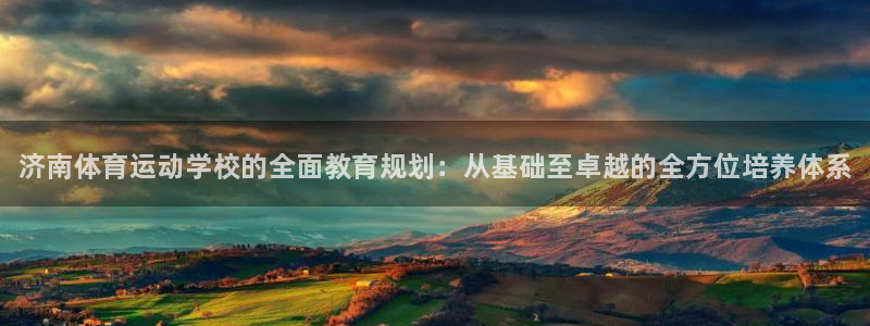 米兰体育官网下载官方客服电话：济南体育运动学校的全面