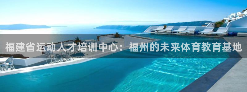 米兰体育官网下载平台是正规平台吗知乎：福建省运动人才培训中心