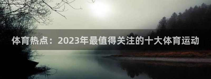 德国米兰体育官方正版app集团：体育热点：2023年最值得关