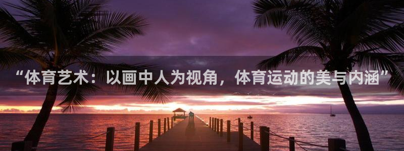 米兰体育官网下载招商电话号码是多少：“体育艺术：以画中人为视