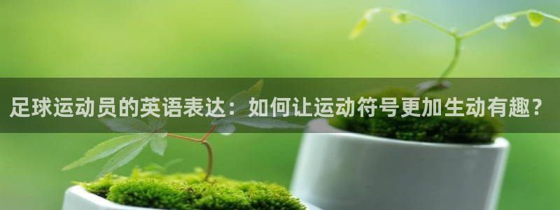 海南米兰体育官网下载发展怎么样：足球运动员的英语表达：如何让