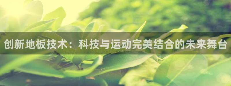 米兰体育官网下载招商电话是多少啊：创新地板技术：科技与运动完