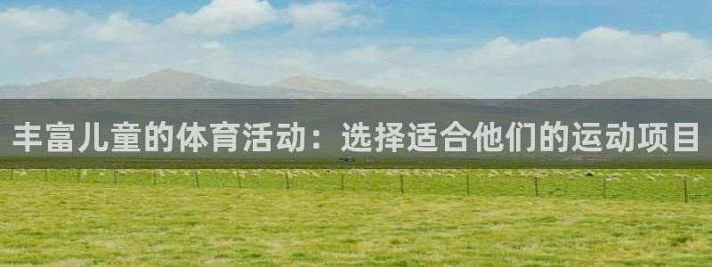 米兰体育官网下载招商：丰富儿童的体育活动：选择适合他们的运动